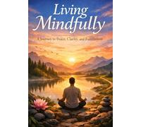 Living Mindfully: A Journey to Peace, Clarity, and Fulfillment