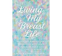 Living My Breast Life: Navigating a Breast Cancer Diagnosis with Grace, Gratitude, and a Good Sense of Humor