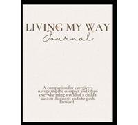 Living My Way Journal: A companion for caregivers navigating the complex and often overwhelming world of a child's autism diagnosis and the path forward.