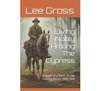 Living Nobly Among The Cypress: A Novel of a North Florida Country Doctor 1898-1928