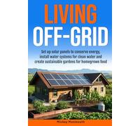 Living Off-Grid: Set up Solar Panels to Conserve Energy, Install Water Systems for Clean Water and Create Sustainable Gardens for Homegrown Food