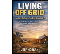Living Off Grid: You Can Build It. Can You Sustain It?: What It Really Costs, Where It Works, and Why Most People Get It Wrong