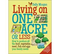 Living on One Acre or Less: How to produce all the fruit, veg, meat, fish and eggs your family needs