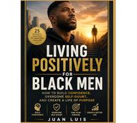 Living Positively for Black Men: How to Build Confidence, Overcome Self-Doubt, and Create a Life of Purpose