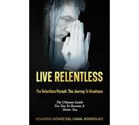 Living Relentless: The Relentless Pursuit: The Journey To Greatness. The Ultimate Guide For You To Become A Better You