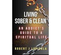 LIVING SOBER AND CLEAN: AN ADDICT'S GUIDE TO A SPIRITUAL LIFE