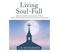 Living Soul-Full: Renewing the Mind, Restoring the Soul: A Small Group Study for Christian Spiritual Formation