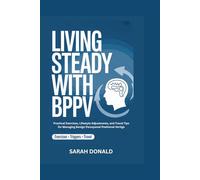 LIVING STEADY WITH BPPV: Practical Exercises, Lifestyle Adjustments, and Travel Tips for Managing Benign Paroxysmal Positional Vertigo
