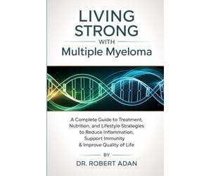 Living Strong with Multiple Myeloma: A Complete Guide to Treatment, Nutrition, and Lifestyle Strategies to Reduce Inflammation, Support Immunity & Improve Quality of Life