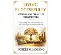 Living Successfully with Biblical Principles from Proverbs: A Roadmap for Life, Business, and Relationships that Honors God