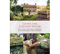 Living the Country Dream: How to create a self-sufficient homestead: How to Create a Self-Sufficient Homestead, Grow Your Own Produce and Raise Livestock