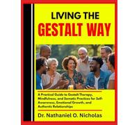 LIVING THE GESTALT WAY: A Practical Guide to Gestalt Therapy, Mindfulness, and Somatic Practices for Self-Awareness, Emotional Growth, and Authentic Relationships