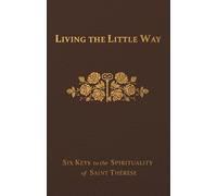 Living the Little Way: Six Keys to the Spirituality of St. Thérèse
