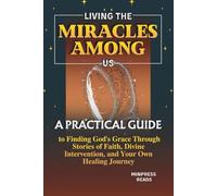 Living The Miracles Among us: A Practical Guide to Finding God's Grace Through Stories of Faith, Divine Intervention and Your Own Healing Journey