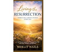 Living the Resurrection: Embracing Christ's Power Every Day: A Year-Round Journey to Transform Your Life with Hope, Purpose, and Renewal