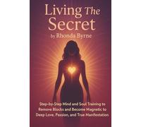 Living The Secret by Rhonda Byrne:: Step-by-Step Mind and Soul Training to Remove Blocks and Become Magnetic to Deep Love, Passion, and True Manifestation
