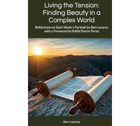 Living the Tension: Finding Beauty in a Complex World: Reflections on Each Week’s Parshah by Ben Lazarus with a Foreword by Rabbi Doron Perez