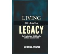 Living To Leave A Legacy: How To Build A Legacy That Outlives You And Shapes Generations For God