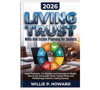 Living Trust, Wills And Estate Planning for Seniors: Asset Protection, Tax Mastery, and Generational Wealth How to Use Irrevocable Trusts, Family Offices, and Philanthropy to Build a Lasting Dynasty
