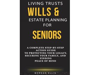 LIVING TRUSTS, WILLS & ESTATE PLANNING FOR SENIORS: A Complete Step-by-Step Action Guide to Protecting Your Legacy, Securing Your Family, and Finding Peace of Mind