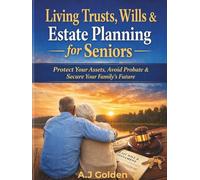 Living Trusts, Wills & Estate Planning for Seniors: The Complete Step-by-Step Guide to Protect Your Assets, Avoid Probate, Reduce Taxes, and Secure Your Family's Future with Confidence