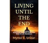LIVING UNTIL THE END: A Christian Perspective on Suffering, Palliative Care, and End-of-Life Decisions