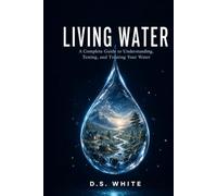 Living Water: A Complete Guide to Understanding, Testing and Treating Your Water