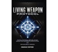 LIVING WEAPON PROTOCOL: Tactical Emotional Defense Against Gaslighting, Narcissists, Manipulators, and Psychological Coercion (The Resilient Human System)