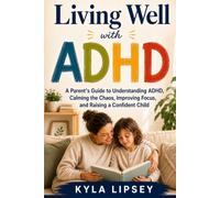 Living Well with ADHD: A Parent's Guide to Understanding ADHD, Calming the Chaos, Improving Focus, and Raising a Confident Child