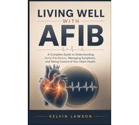 LIVING WELL WITH AFIB: A Complete Guide to Understanding Atrial Fibrillation, Managing Symptoms, and Taking Control of Your Heart Health