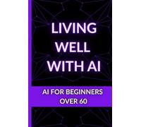 Living Well With AI: AI for Beginners Over 60, A Senior-Friendly Guide to Understanding and Using AI in Daily Life