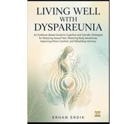 LIVING WELL WITH DYSPAREUNIA: An Evidence-Based Guide to Cognitive and Somatic Strategies for Reducing Sexual Pain, Restoring Body Awareness, Improving Pelvic Comfort, and Rebuilding Intimacy