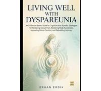 LIVING WELL WITH DYSPAREUNIA: An Evidence-Based Guide to Cognitive and Somatic Strategies for Reducing Sexual Pain, Restoring Body Awareness, Improving Pelvic Comfort, and Rebuilding Intimacy
