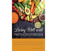 Living Well with Hemochromatosis: A Healthy Diet for Reducing Iron Intake, Managing Symptoms, and Feeling Great