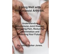 Living Well with Rheumatoid Arthritis.: Understanding Autoimmune Joint Disease, Managing Pain, Reducing Inflammation and Protecting Your Future. (How to live a better life with arthritis)