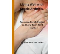 Living Well with Septic Arthritis.: Recovery, Rehabilitation, and Long-Term Joint Health. (How to live a better life with arthritis)