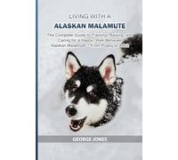 Living with a Alaskan Malamute: The Complete Guide to Training, Raising, and Caring for a Happy, Well-Behaved Alaskan Malamute - From Puppy to Adult