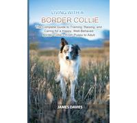 Living with a Border Collie: The Complete Guide to Training, Raising, and Caring for a Happy, Well-Behaved Border Collie - From Puppy to Adult