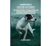 Living with a Cane Corso: The Complete Guide to Training, Raising, and Caring for a Happy, Well-Behaved Cane Corso - From Puppy to Adult