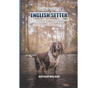 Living with a English Setter: The Complete Guide to Training, Raising, and Caring for a Happy, Well-Behaved English Setter - From Puppy to Adult