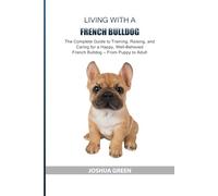 Living with a French Bulldog: The Complete Guide to Training, Raising, and Caring for a Happy, Well-Behaved French Bulldog - From Puppy to Adult