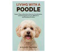 Living with a Poodle: Expert Tips on Nutrition, Exercise, Socialization, and Lifelong Care for Toy, Miniature and Standard Poodles