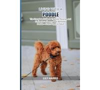Living with a Poodle: The Complete Guide to Training, Raising, and Caring for a Happy, Well-Behaved Poodle - From Puppy to Adult