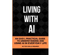 Living With AI: An Easy, Practical Guide to Understanding and Using AI in Everyday Life - No Tech Skills Required (Living with AI - The Beginner’s Starting Point for Living and Working With AI)