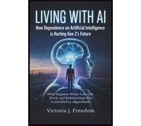 Living with AI: How Dependence on Artificial Intelligence is Hurting Gen Z's Future: What Happens When Your Life, Work, and Relationships Are Controlled by Algorithms?