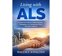 Living with ALS: A Practical Guide to Understanding, Managing, and Navigating Motor Neurone Disease