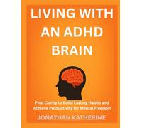 LIVING WITH AN ADHD BRAIN: Find Clarity to Build Lasting Habits and Achieve Productivity for Mental Freedom