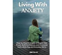Living With Anxiety: Step-by-Step Strategies to Regain Your Power, Build Confidence, and Overcome Panic, Brain Fog, and Everyday Worry
