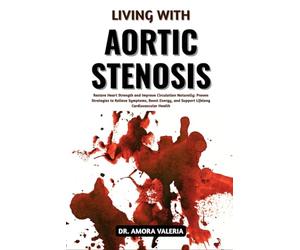 Living With Aortic Stenosis: Restore Heart Strength and Improve Circulation Naturally: Proven Strategies to Relieve Symptoms, Boost Energy, and Support Lifelong Cardiovascular Health