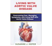 Living with Aortic Valve Disease: Overcoming Fear, Managing Symptoms, and Living Well with Aortic Valve Disease